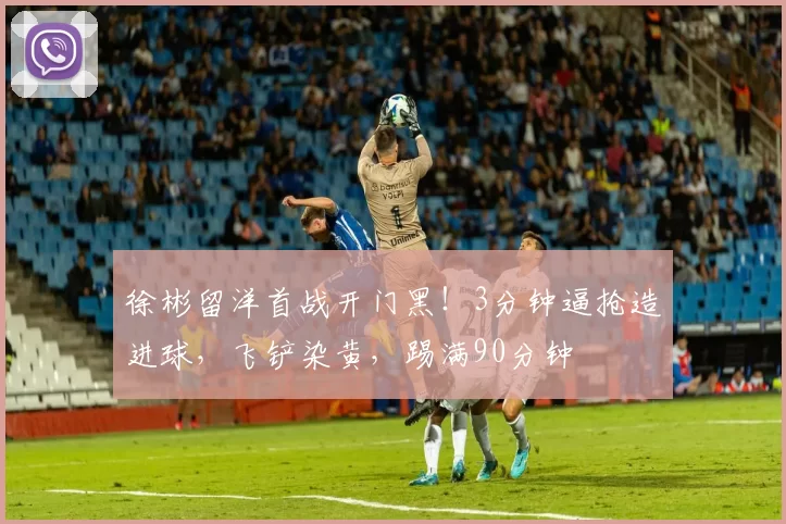 徐彬留洋首战开门黑！3分钟逼抢造进球，飞铲染黄，踢满90分钟