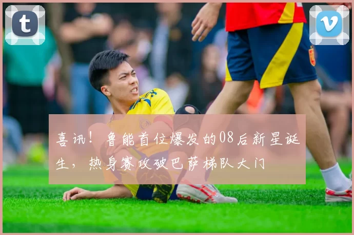 喜讯！鲁能首位爆发的08后新星诞生，热身赛攻破巴萨梯队大门
